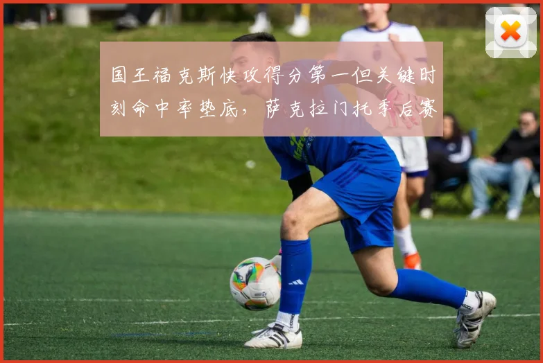 国王福克斯快攻得分第一但关键时刻命中率垫底,萨克拉门托季后赛希望渺茫
