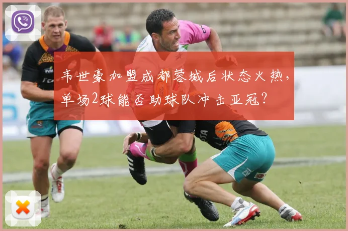 韦世豪加盟成都蓉城后状态火热，单场2球能否助球队冲击亚冠？