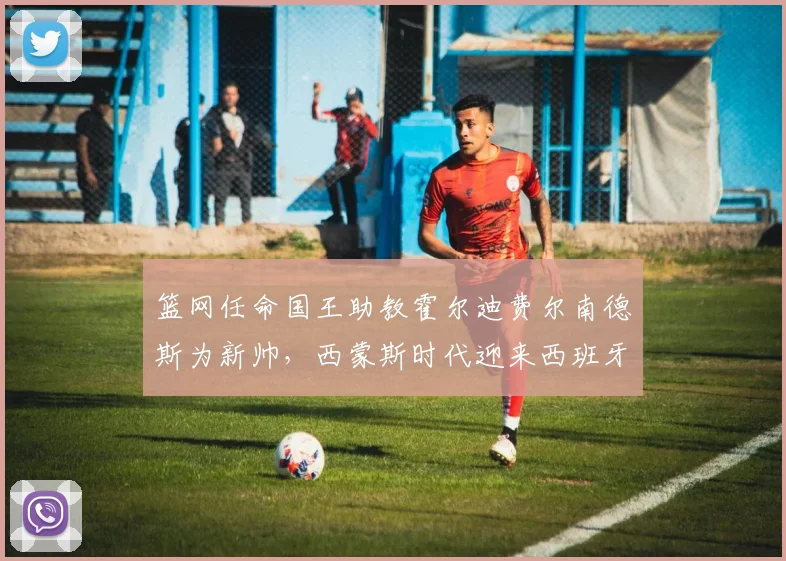 篮网任命国王助教霍尔迪费尔南德斯为新帅,西蒙斯时代迎来西班牙变革
