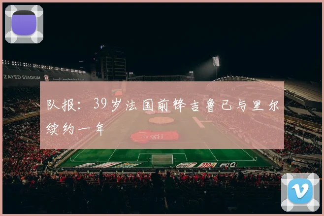 队报:39岁法国前锋吉鲁已与里尔续约一年