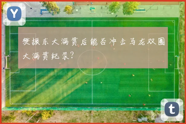 樊振东大满贯后能否冲击马龙双圈大满贯纪录?