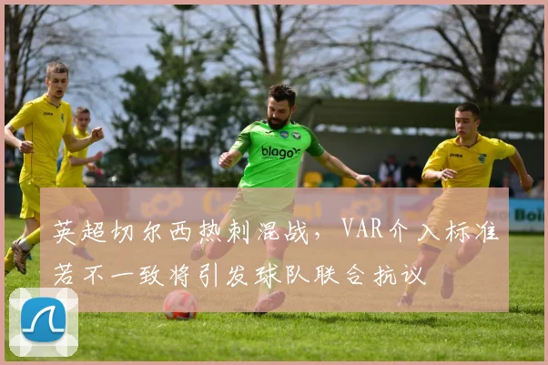 英超切尔西热刺混战，VAR介入标准若不一致将引发球队联合抗议