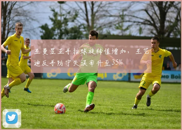 王曼昱正手拉球旋转值增加,王艺迪反手防守失误率升至35%