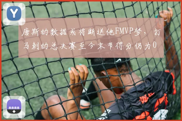 唐斯的数据或将断送他FMVP梦,打马刺的总决赛至今末节得分仍为0