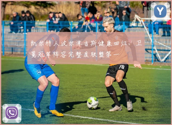 凯尔特人波尔津吉斯健康回归，卫冕冠军阵容完整度联盟第一