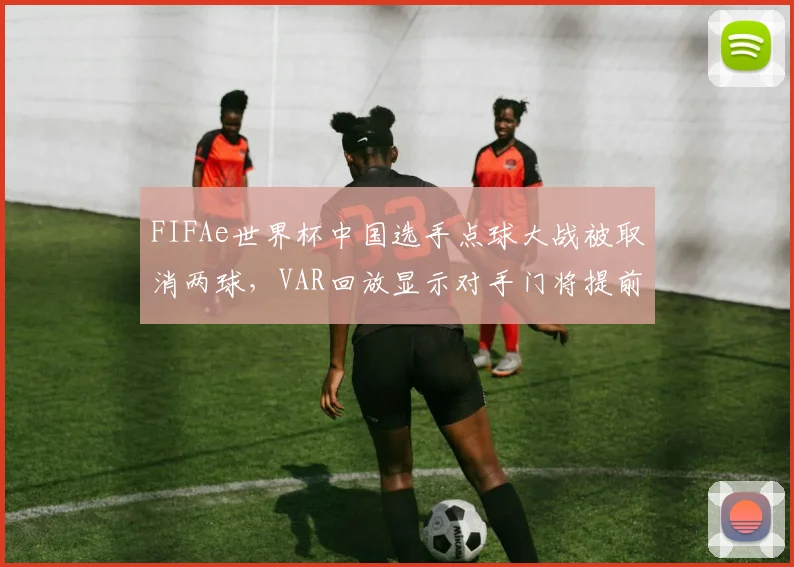 FIFAe世界杯中国选手点球大战被取消两球,VAR回放显示对手门将提前移动