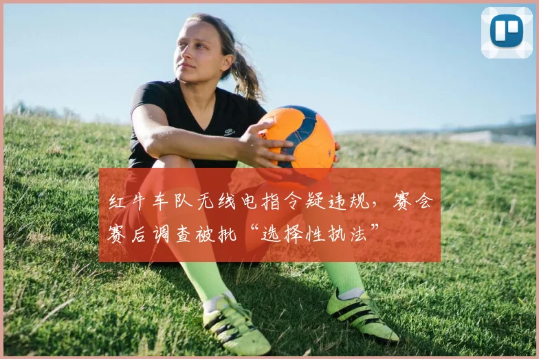 红牛车队无线电指令疑违规,赛会赛后调查被批“选择性执法”